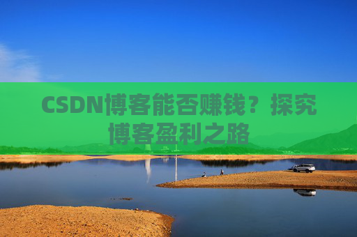 CSDN博客能否赚钱？探究博客盈利之路