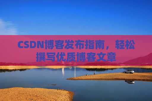CSDN博客发布指南，轻松撰写优质博客文章
